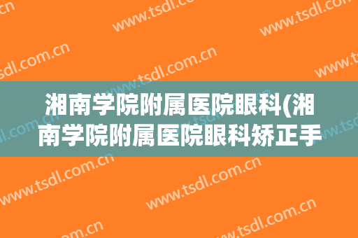 湘南学院附属医院眼科(湘南学院附属医院眼科矫正手术)