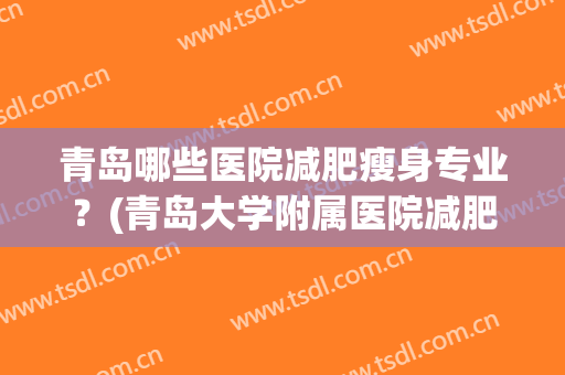 青岛哪些医院减肥瘦身专业？(青岛大学附属医院减肥)