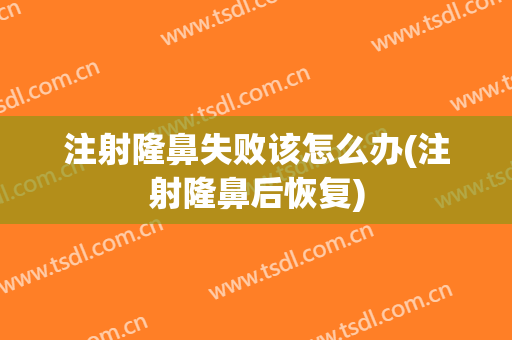 注射隆鼻失败该怎么办(注射隆鼻后恢复)