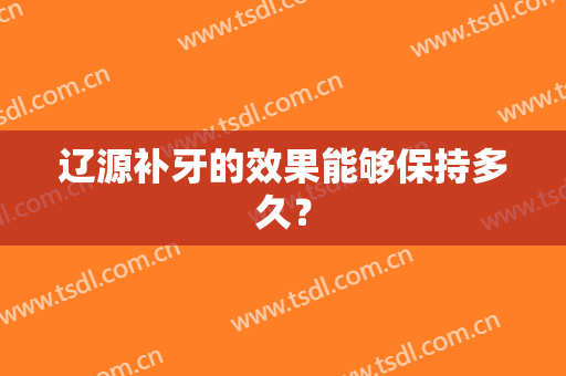 辽源补牙的效果能够保持多久？