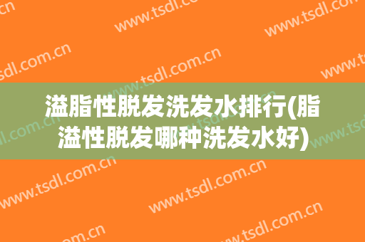 溢脂性脱发洗发水排行(脂溢性脱发哪种洗发水好)
