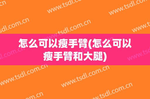 怎么可以瘦手臂(怎么可以瘦手臂和大腿)