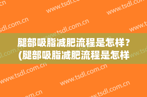腿部吸脂减肥流程是怎样？(腿部吸脂减肥流程是怎样的)