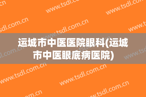 运城市中医医院眼科(运城市中医眼底病医院)