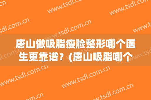唐山做吸脂瘦脸整形哪个医生更靠谱？(唐山吸脂哪个医院好)