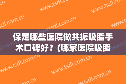 保定哪些医院做共振吸脂手术口碑好?(哪家医院吸脂手术做的比较好) 保定哪些医院做共振吸脂手术口碑好?(哪家医院吸脂手术做的比较好)