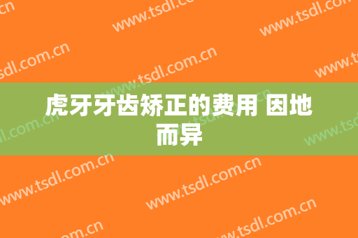 虎牙牙齿矫正的费用 因地而异