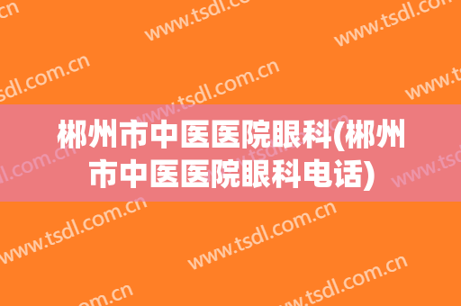 郴州市中医医院眼科(郴州市中医医院眼科电话)