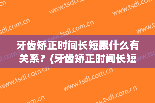 牙齿矫正时间长短跟什么有关系？(牙齿矫正时间长短和医生有关系吗)