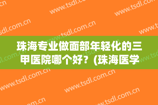 珠海专业做面部年轻化的三甲医院哪个好？(珠海医学美容三甲医院)