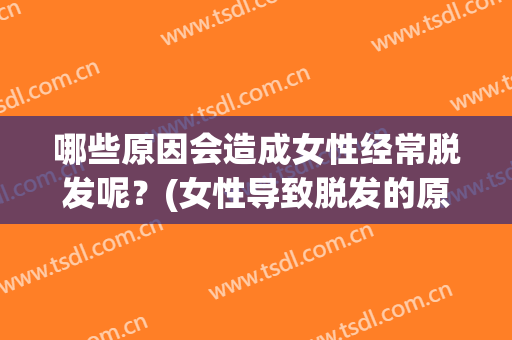 哪些原因会造成女性经常脱发呢？(女性导致脱发的原因)