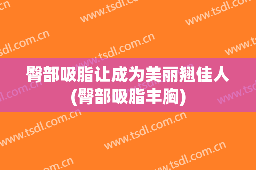 臀部吸脂让成为美丽翘佳人(臀部吸脂丰胸)