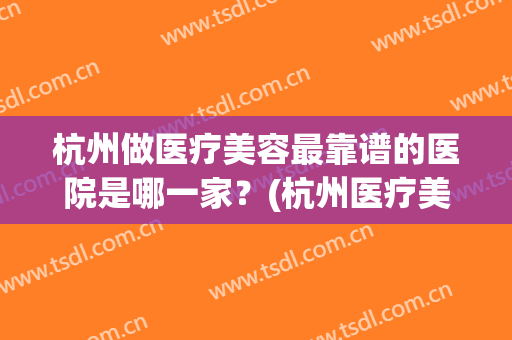 杭州做医疗美容最靠谱的医院是哪一家？(杭州医疗美容哪个医院最好)