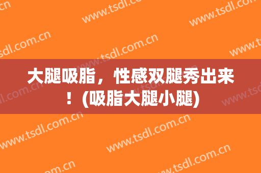 大腿吸脂，性感双腿秀出来！(吸脂大腿小腿)