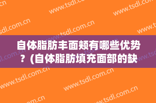 自体脂肪丰面颊有哪些优势？(自体脂肪填充面部的缺点)