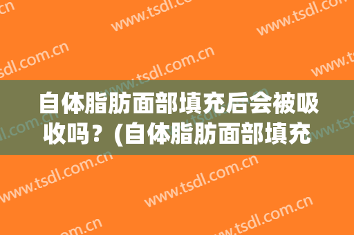 自体脂肪面部填充后会被吸收吗？(自体脂肪面部填充后会被吸收吗知乎)
