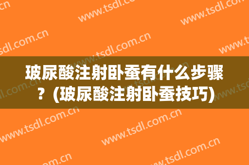 玻尿酸注射卧蚕有什么步骤？(玻尿酸注射卧蚕技巧)