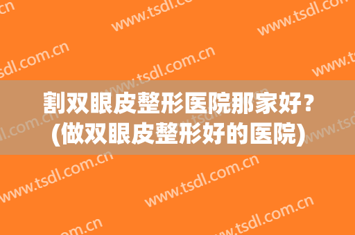 割双眼皮整形医院那家好？(做双眼皮整形好的医院)