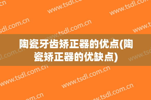 陶瓷牙齿矫正器的优点(陶瓷矫正器的优缺点)