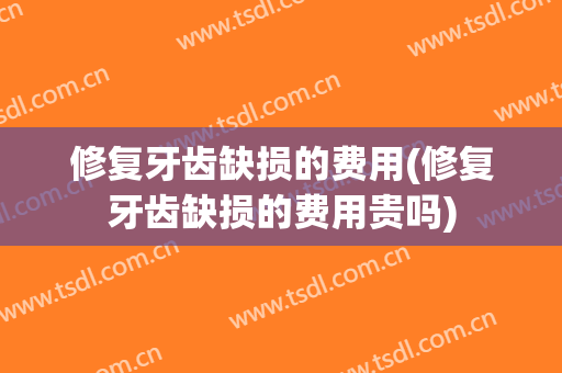 修复牙齿缺损的费用(修复牙齿缺损的费用贵吗)