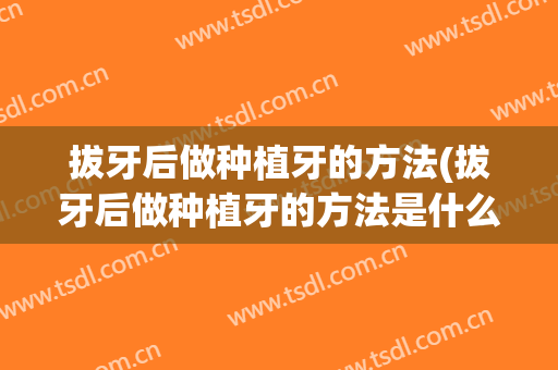 拔牙后做种植牙的方法(拔牙后做种植牙的方法是什么)