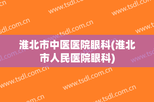 淮北市中医医院眼科(淮北市人民医院眼科)