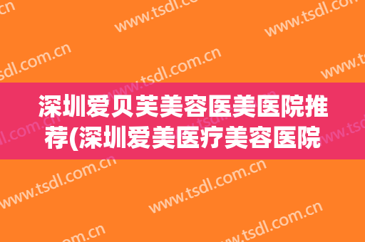 深圳爱贝芙美容医美医院推荐(深圳爱美医疗美容医院) 深圳爱贝芙美容医美医院推荐(深圳爱美医疗美容医院)