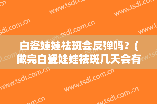 白瓷娃娃祛斑会反弹吗？(做完白瓷娃娃祛斑几天会有效果)