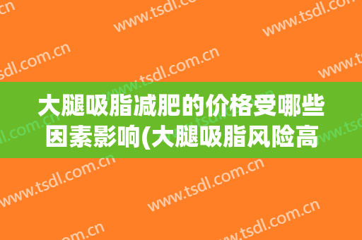 大腿吸脂减肥的价格受哪些因素影响(大腿吸脂风险高吗)