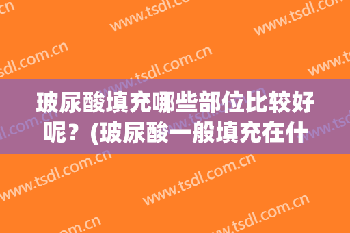 玻尿酸填充哪些部位比较好呢？(玻尿酸一般填充在什么部位)