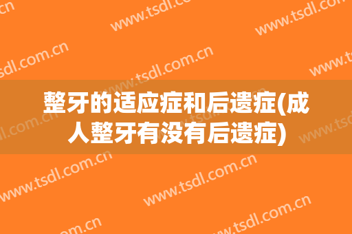 整牙的适应症和后遗症(成人整牙有没有后遗症)