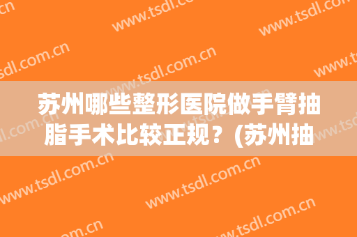 苏州哪些整形医院做手臂抽脂手术比较正规？(苏州抽脂的手术)