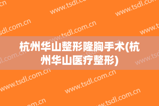 杭州华山整形隆胸手术(杭州华山医疗整形)