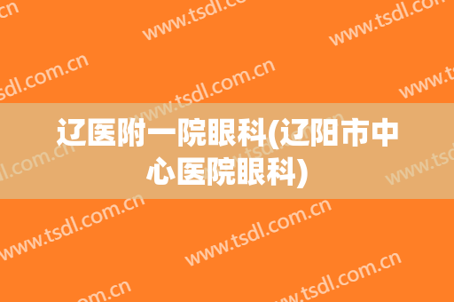 辽医附一院眼科(辽阳市中心医院眼科)