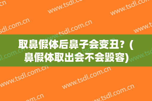 取鼻假体后鼻子会变丑？(鼻假体取出会不会毁容)