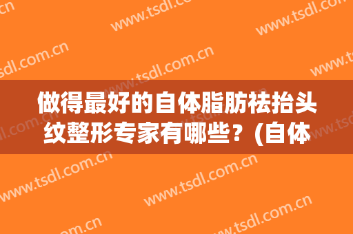 做得最好的自体脂肪祛抬头纹整形专家有哪些?(自体脂肪填充能去除抬头纹吗) 做得最好的自体脂肪祛抬头纹整形专家有哪些?(自体脂肪填充能去除抬头纹吗)