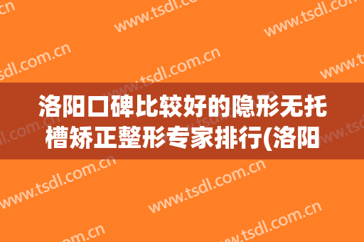 洛阳口碑比较好的隐形无托槽矫正整形专家排行(洛阳矫正牙齿推荐)