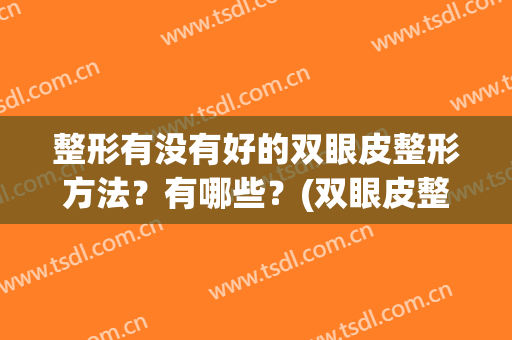 整形有没有好的双眼皮整形方法？有哪些？(双眼皮整形手术有哪些)