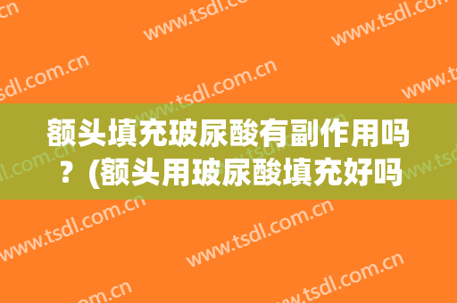 额头填充玻尿酸有副作用吗？(额头用玻尿酸填充好吗)