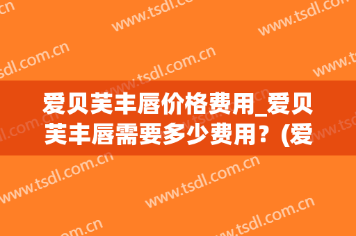 爱贝芙丰唇价格费用_爱贝芙丰唇需要多少费用？(爱芙莱丰唇能维持多久)