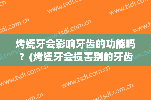 烤瓷牙会影响牙齿的功能吗？(烤瓷牙会损害别的牙齿吗)