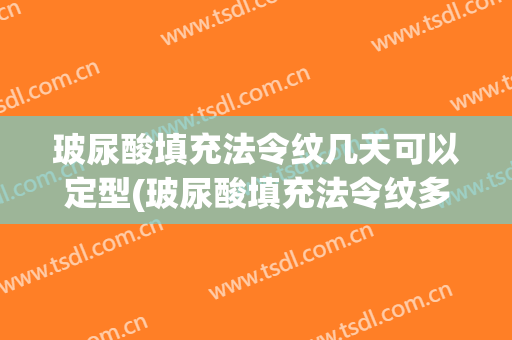 玻尿酸填充法令纹几天可以定型(玻尿酸填充法令纹多久可以定型)