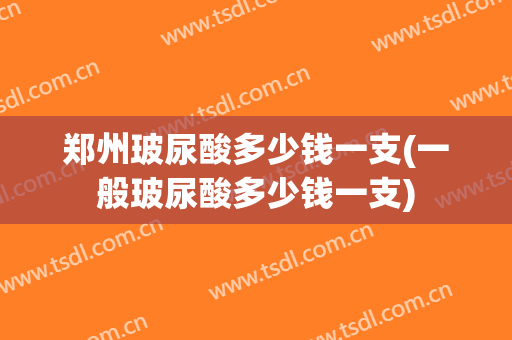 郑州玻尿酸多少钱一支(一般玻尿酸多少钱一支)