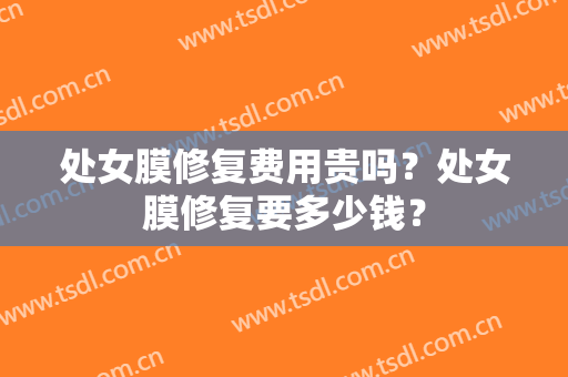 处女膜修复费用贵吗？处女膜修复要多少钱？
