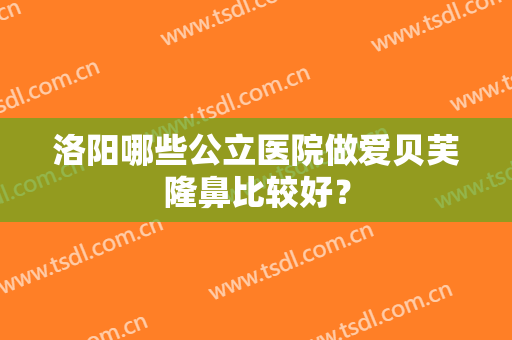 洛阳哪些公立医院做爱贝芙隆鼻比较好？