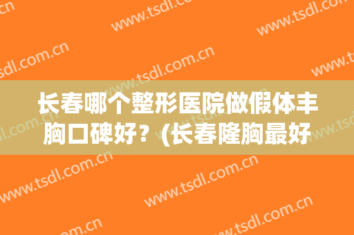 长春哪个整形医院做假体丰胸口碑好？(长春隆胸最好的整形医院)