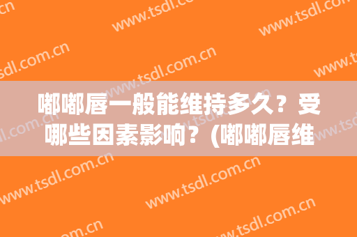 嘟嘟唇一般能维持多久？受哪些因素影响？(嘟嘟唇维持多长时间)