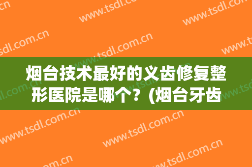 烟台技术最好的义齿修复整形医院是哪个？(烟台牙齿整形哪家医院最好)