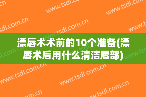 漂唇术术前的10个准备(漂唇术后用什么清洁唇部)