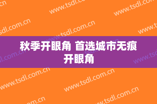 秋季开眼角 首选城市无痕开眼角